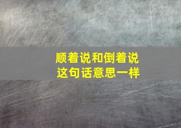 顺着说和倒着说 这句话意思一样